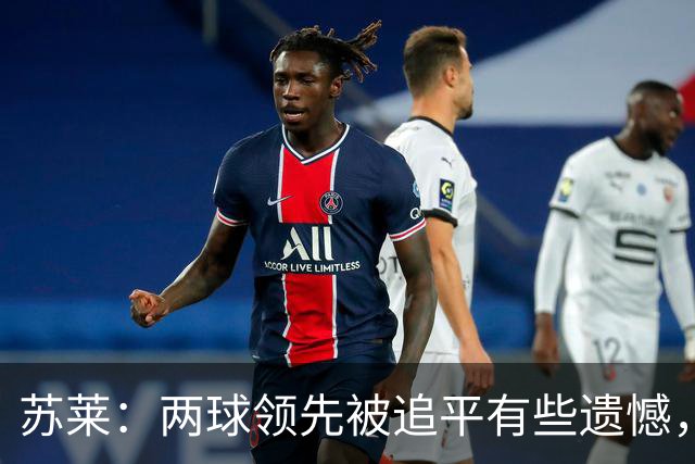 苏莱：两球领先被追平有些遗憾，但毕竟国米是意甲联赛最强的球队